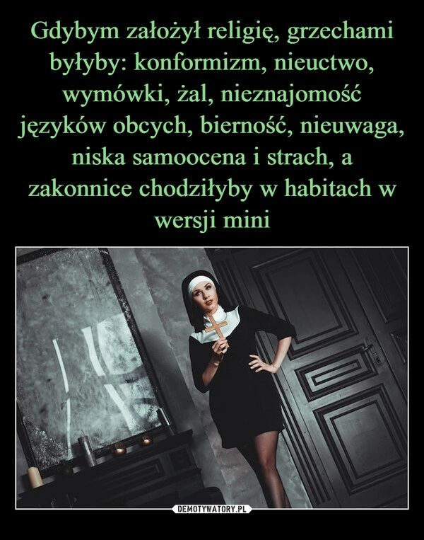 
    Gdybym założył religię, grzechami byłyby: konformizm, nieuctwo, wymówki, żal, nieznajomość języków obcych, bierność, nieuwaga, niska samoocena i strach, a zakonnice chodziłyby w habitach w wersji mini