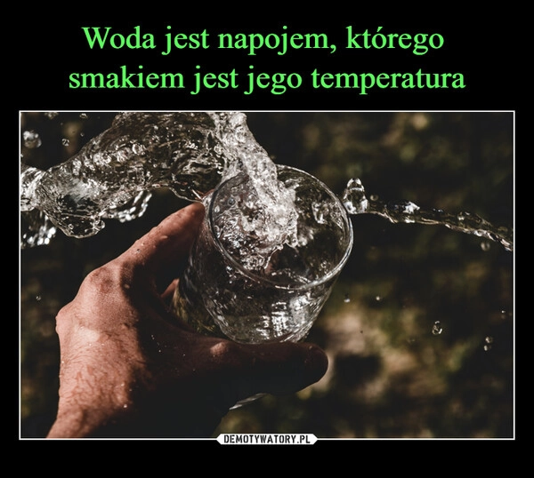 
    Woda jest napojem, którego 
smakiem jest jego temperatura