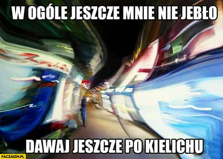 
    W ogóle mnie jeszcze nie jebło dawaj jeszcze po kielichu widzi niewyraźnie