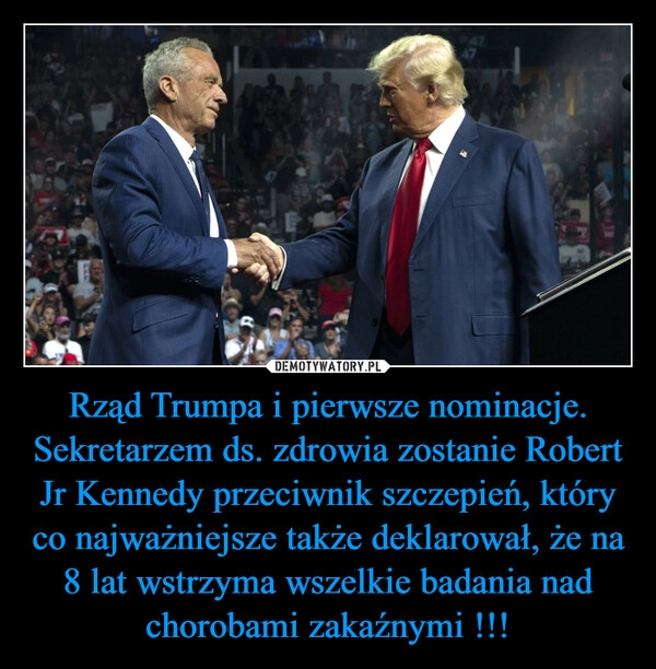 
    Rząd Trumpa i pierwsze nominacje. Sekretarzem ds. zdrowia zostanie Robert Jr Kennedy przeciwnik szczepień, który co najważniejsze także deklarował, że na 8 lat wstrzyma wszelkie badania nad chorobami zakaźnymi !!!