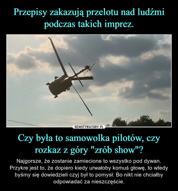 
    Przepisy zakazują przelotu nad ludźmi podczas takich imprez. Czy była to samowolka pilotów, czy rozkaz z góry "zrób show"?