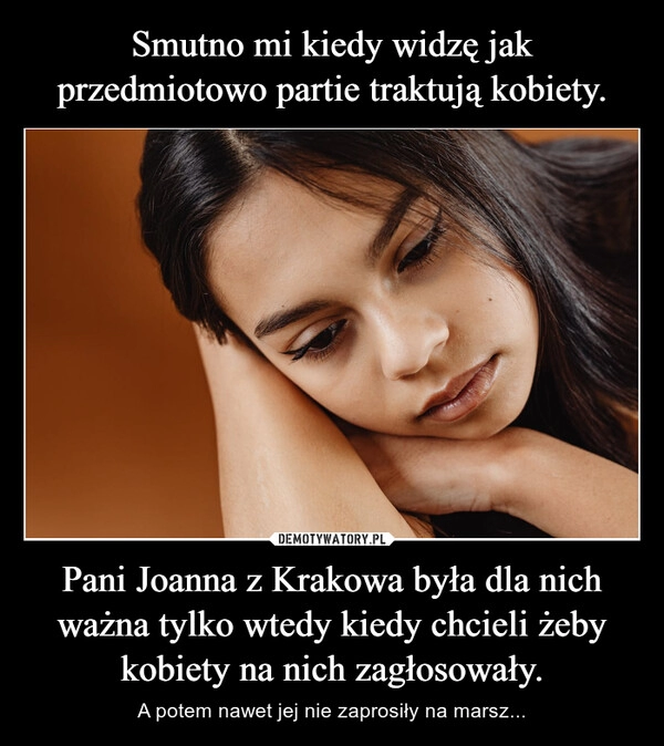 
    Smutno mi kiedy widzę jak przedmiotowo partie traktują kobiety. Pani Joanna z Krakowa była dla nich ważna tylko wtedy kiedy chcieli żeby kobiety na nich zagłosowały.