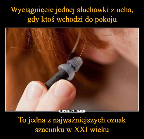 
    Wyciągnięcie jednej słuchawki z ucha, gdy ktoś wchodzi do pokoju To jedna z najważniejszych oznak szacunku w XXI wieku