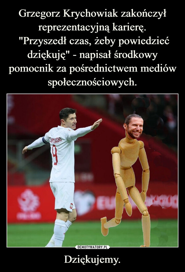 
    Grzegorz Krychowiak zakończył reprezentacyjną karierę.
 "Przyszedł czas, żeby powiedzieć dziękuję" - napisał środkowy pomocnik za pośrednictwem mediów społecznościowych. Dziękujemy.