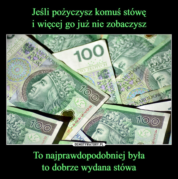 
    Jeśli pożyczysz komuś stówę
i więcej go już nie zobaczysz To najprawdopodobniej była
to dobrze wydana stówa