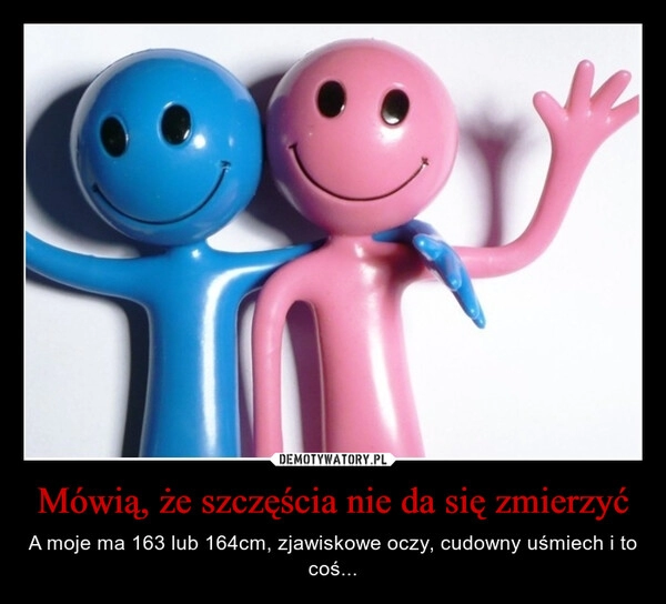 
    Mówią, że szczęścia nie da się zmierzyć