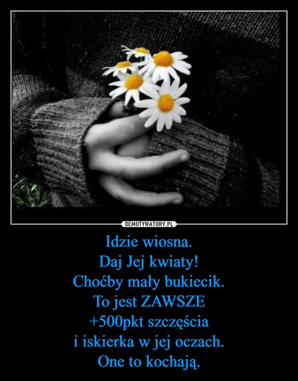 
    Idzie wiosna.
Daj Jej kwiaty!
Choćby mały bukiecik.
To jest ZAWSZE
+500pkt szczęścia
i iskierka w jej oczach.
One to kochają.