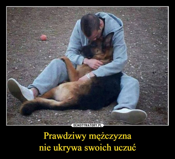 
    Prawdziwy mężczyzna
nie ukrywa swoich uczuć
