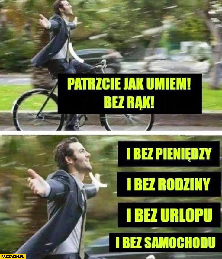
    Patrzcie jak umiem bez rąk i bez pieniędzy i bez rodziny i bez urlopu i bez samochodu