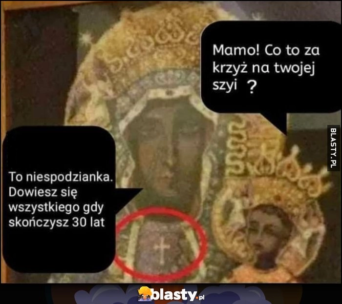 
    Jezusek mamo co to za krzyż na Twojej szyi? To niespodzianka, dowiesz się wszystkiego gdy skończysz 30 lat