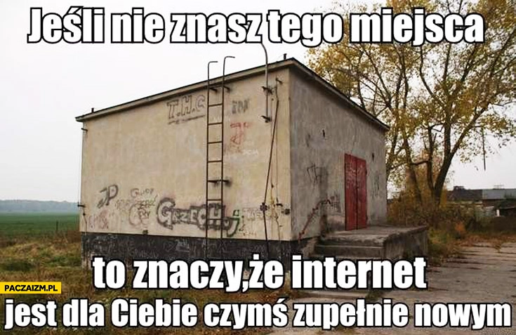 
    Jeśli nie znasz tego miejsca to znaczy że internet jest dla Ciebie czymś zupełnie nowym