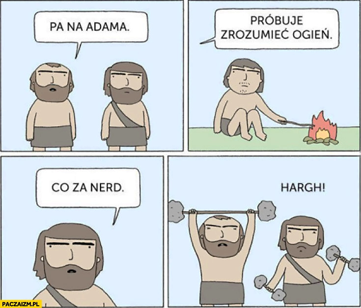 
    Patrz na Adama, próbuje zrozumieć ogień, co za nerd jaskiniowcy człowiek pierwotny