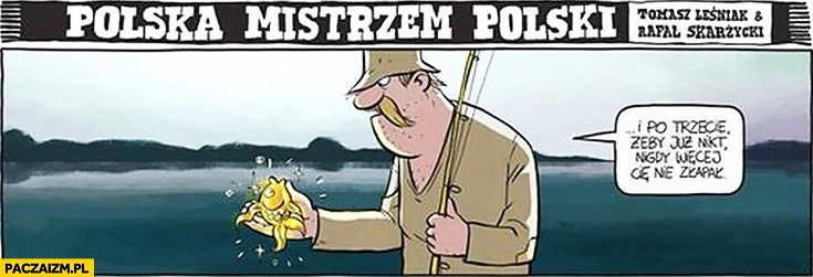 
    Złota rybka i po trzecie żeby już nikt nigdy więcej Cię nie złapał typowy Polak wędkarz