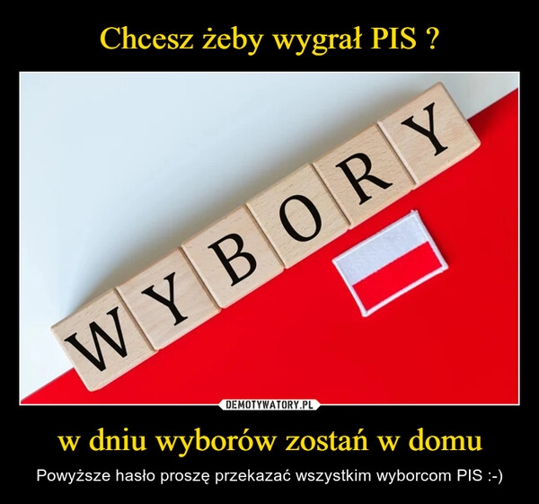 
    Chcesz żeby wygrał PIS ? w dniu wyborów zostań w domu