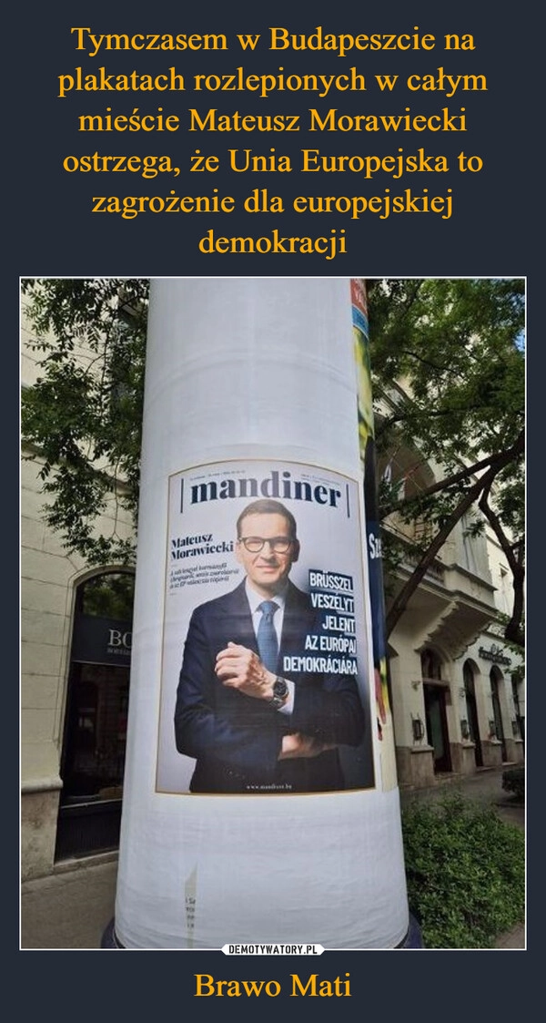 
    Tymczasem w Budapeszcie na plakatach rozlepionych w całym mieście Mateusz Morawiecki ostrzega, że Unia Europejska to zagrożenie dla europejskiej demokracji Brawo Mati