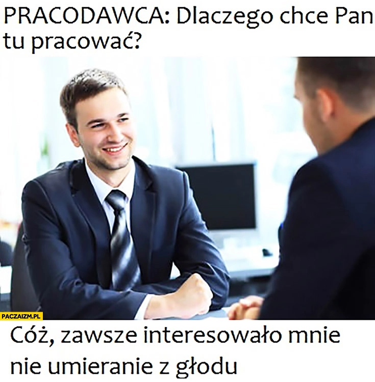 
    Pracodawca: dlaczego chce Pan tu pracować? Cóż, zawsze interesowało mnie nie umieranie z głodu