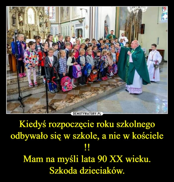 
    Kiedyś rozpoczęcie roku szkolnego odbywało się w szkole, a nie w kościele !!
Mam na myśli lata 90 XX wieku.
Szkoda dzieciaków.