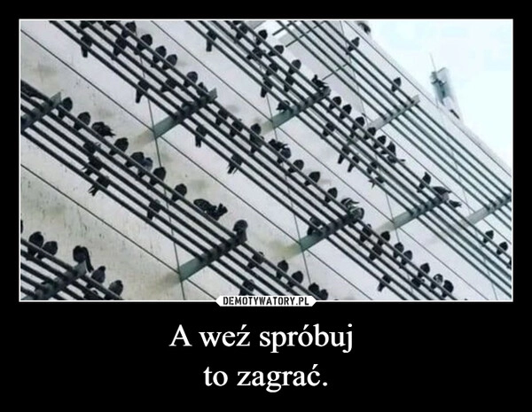 
    A weź spróbuj 
to zagrać.