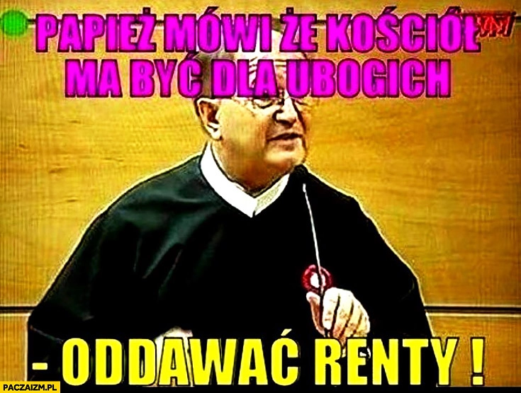 
    Papież mówi, że kościół ma być dla ubogich oddawać renty ojciec Tadeusz Rydzyk