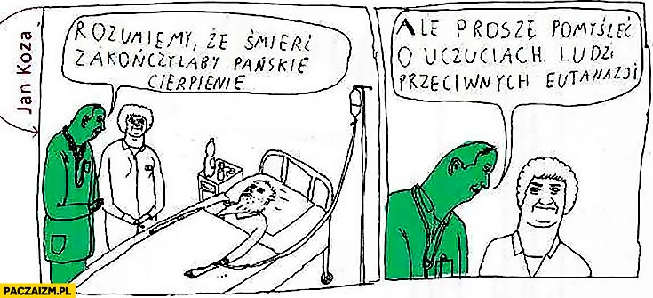 
    Rozumiemy, że śmierć zakończyłaby Pańskie cierpienie ale proszę pomyśleć o uczuciach ludzi przeciwnych eutanazji Jan Koza