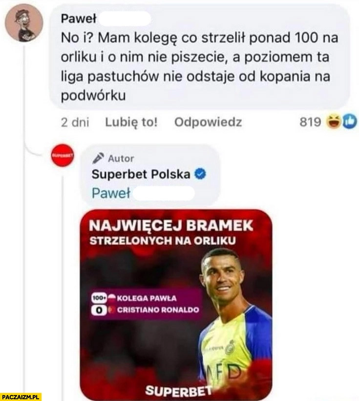 
    Najwięcej bramek strzelonych na orliku Cristiano Ronaldo 0, kolega Pawła ponad 100 superbet komentarz na facebooku