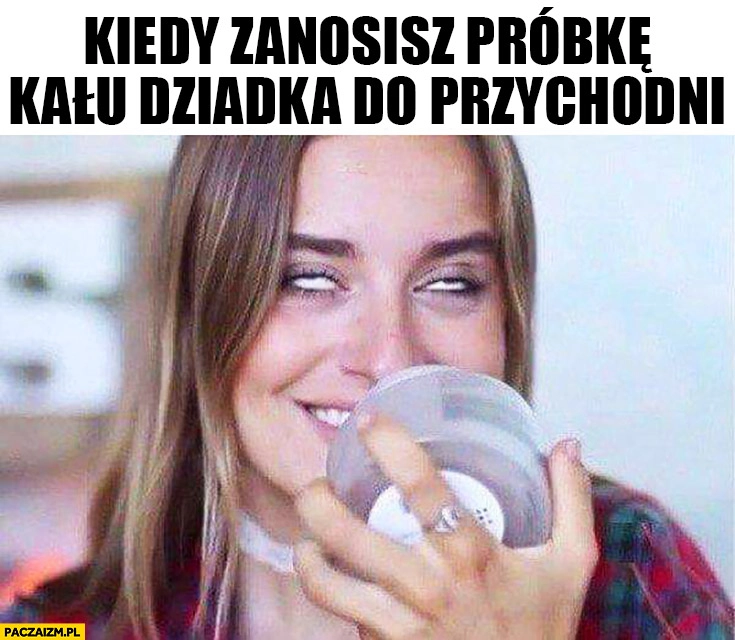 
    Kiedy zanosisz próbkę kału dziadka do przychodni dziewczyna wącha zaciąga się
