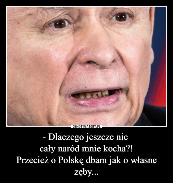 
    
- Dlaczego jeszcze nie
cały naród mnie kocha?!
Przecież o Polskę dbam jak o własne zęby... 