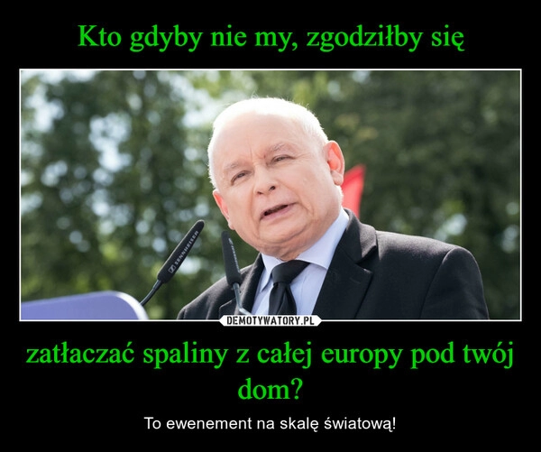 
    Kto gdyby nie my, zgodziłby się zatłaczać spaliny z całej europy pod twój dom?