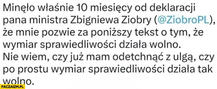 
    Minęło 10 miesięcy od deklaracji Ziobry, że pozwie za tekst o tym ze wymiar sprawiedliwości działa wolno, nie wiem czy odetchnąć z ulgą czy działa tak wolno