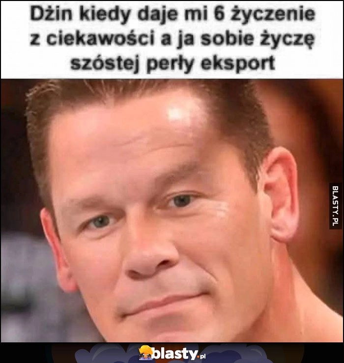 
    Dżin kiedy daje mi 6. życzenie z ciekawości, a ja sobie życzę szóstej perły eksport