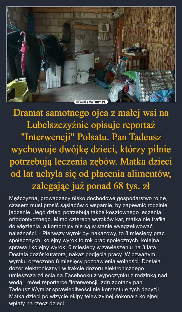 
    Dramat samotnego ojca z małej wsi na Lubelszczyźnie opisuje reportaż "Interwencji" Polsatu. Pan Tadeusz wychowuje dwójkę dzieci, którzy pilnie potrzebują leczenia zębów. Matka dzieci od lat uchyla się od płacenia alimentów, zalegając już ponad 68 tys. zł