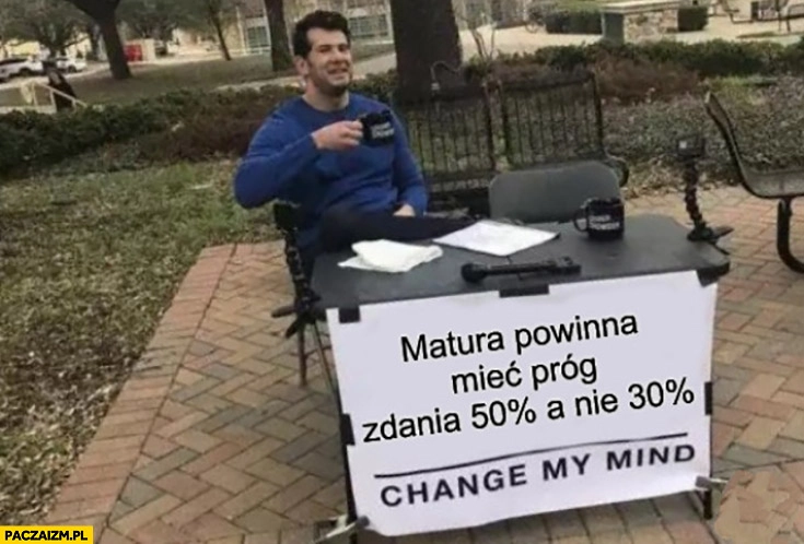 
    Matura powinna mieć próg zdania 50% procent a nie 30% procent change my mind