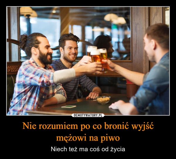 
    Nie rozumiem po co bronić wyjść mężowi na piwo