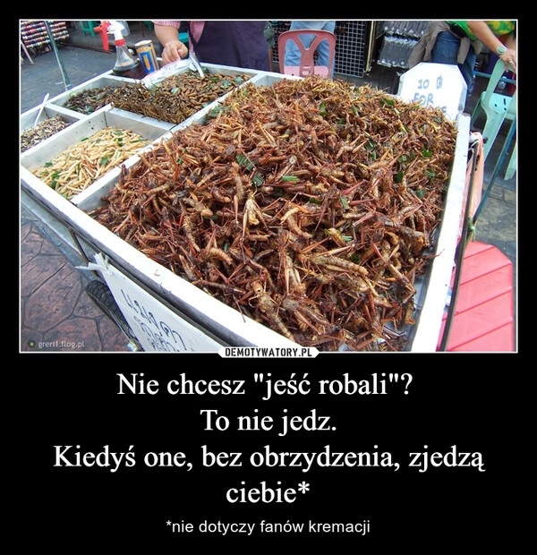 
    Nie chcesz "jeść robali"? 
To nie jedz.
Kiedyś one, bez obrzydzenia, zjedzą ciebie*