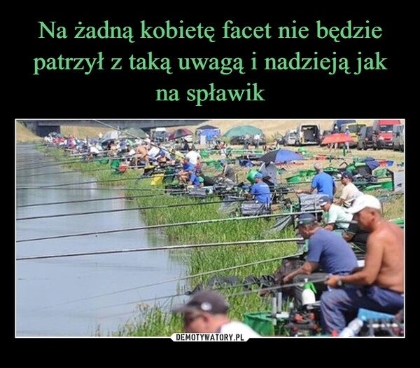 
    Na żadną kobietę facet nie będzie patrzył z taką uwagą i nadzieją jak na spławik