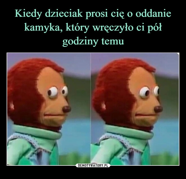 
    Kiedy dzieciak prosi cię o oddanie kamyka, który wręczyło ci pół godziny temu