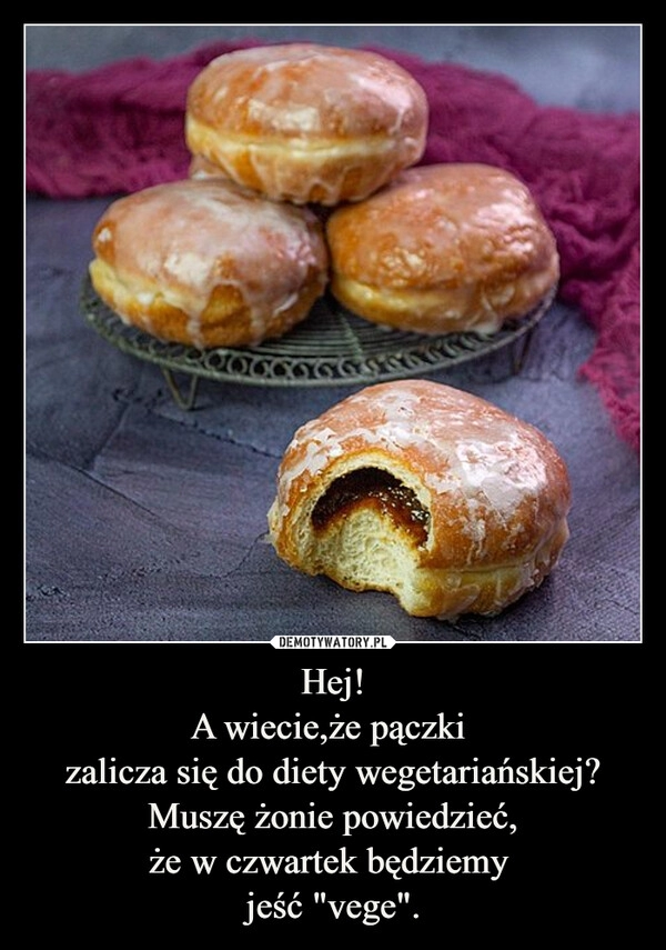 
    Hej!
A wiecie,że pączki 
zalicza się do diety wegetariańskiej?
Muszę żonie powiedzieć,
że w czwartek będziemy 
jeść "vege".