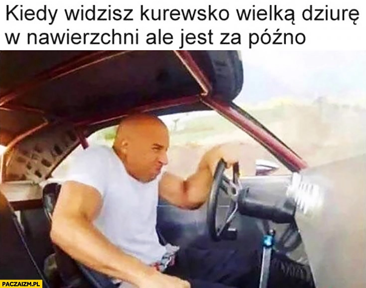 
    Kiedy widzisz wielką dziurę na jezdni ale jest za późno Szybcy i wściekli Vin Diesel