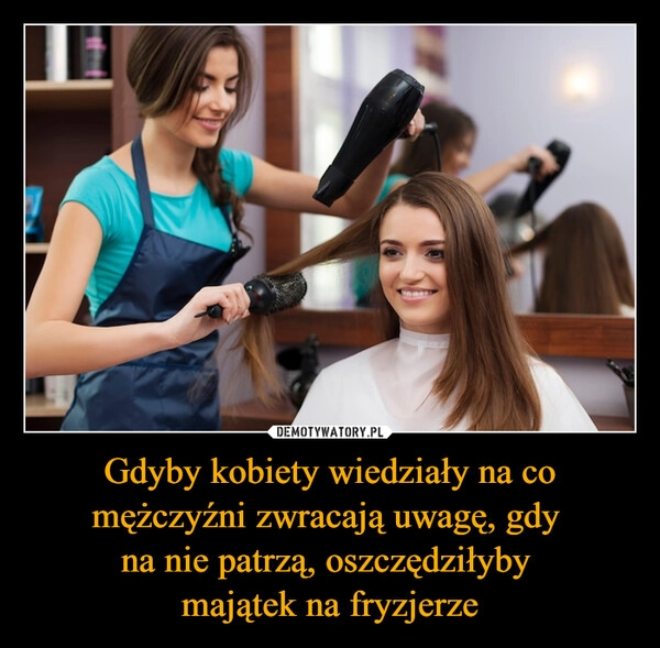 
    Gdyby kobiety wiedziały na co mężczyźni zwracają uwagę, gdy 
na nie patrzą, oszczędziłyby 
majątek na fryzjerze