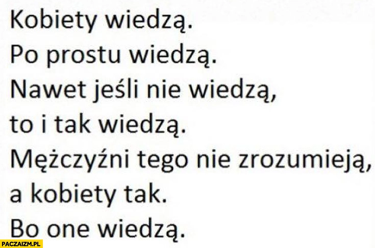 
    Kobiety wiedzą po prostu wiedzą nawet jeśli nie wiedzą to i tak wiedzą mężczyźni tego nie zrozumieją a kobiety tak bo one wiedzą