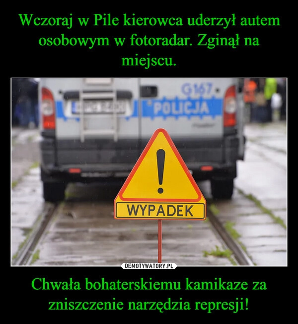 
    Wczoraj w Pile kierowca uderzył autem osobowym w fotoradar. Zginął na miejscu. Chwała bohaterskiemu kamikaze za zniszczenie narzędzia represji!