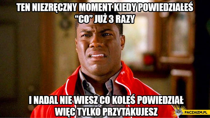 
    Niezręczny moment kiedy powiedziałeś co już trzy razy i nadal nie wiesz więc przytakujesz