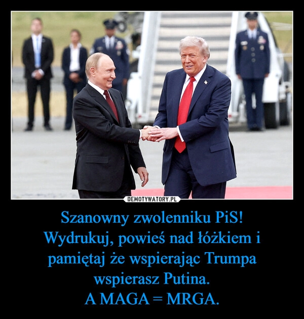 
    Szanowny zwolenniku PiS!
Wydrukuj, powieś nad łóżkiem i pamiętaj że wspierając Trumpa wspierasz Putina.
A MAGA = MRGA.