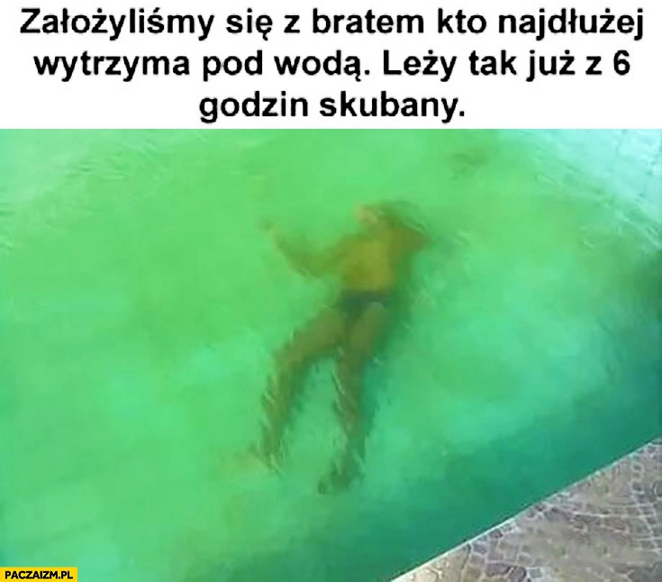 
    Założyliśmy się z bratem kto dłużej wytrzyma pod wodą. Leży tak już z 6 godzin skubany
