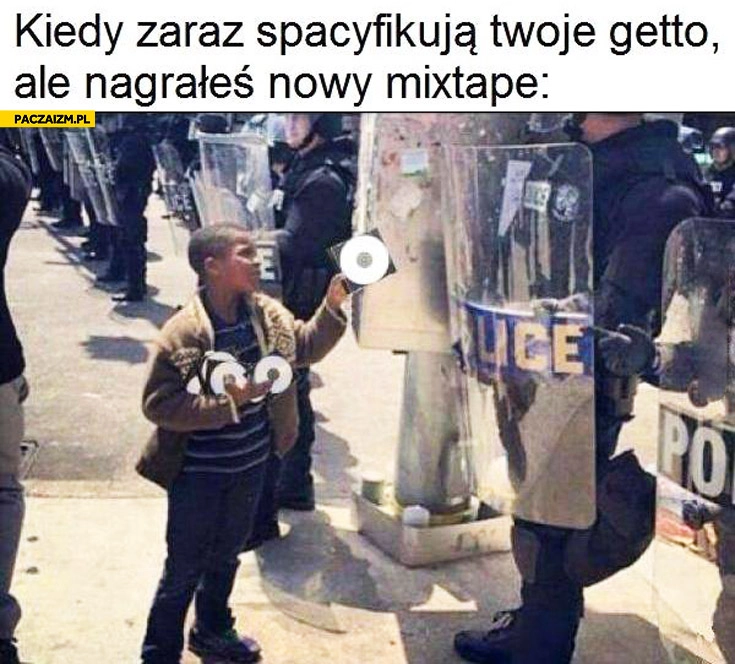 Kiedy zaraz spacyfikują Twoje getto ale nagrałeś nowy mixtape