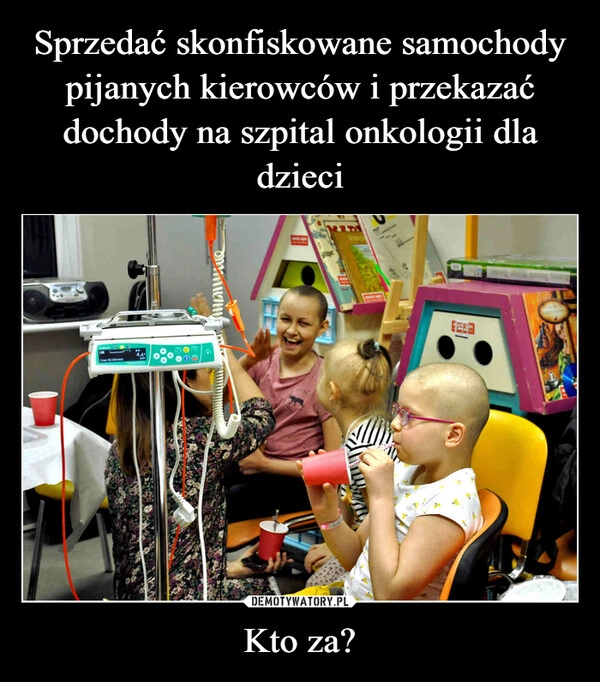 
    Sprzedać skonfiskowane samochody pijanych kierowców i przekazać dochody na szpital onkologii dla dzieci Kto za?