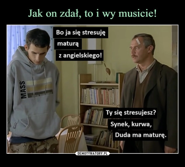 
    Jak on zdał, to i wy musicie!