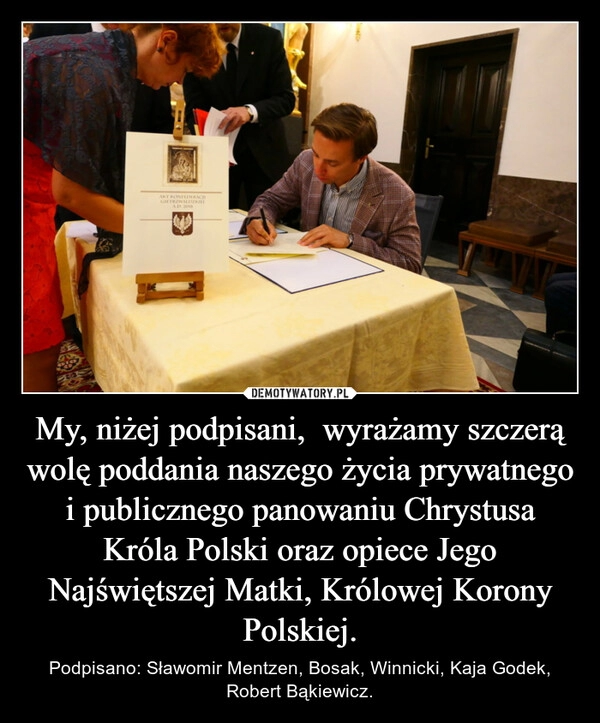 
    My, niżej podpisani,  wyrażamy szczerą wolę poddania naszego życia prywatnego i publicznego panowaniu Chrystusa Króla Polski oraz opiece Jego Najświętszej Matki, Królowej Korony Polskiej.