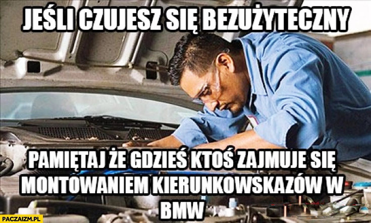 Jeśli czujesz się bezużyteczny pamiętaj że gdzieś ktoś zajmuje się montowaniem kierunkowskazów w BMW