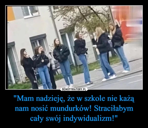 
    "Mam nadzieję, że w szkole nie każą
nam nosić mundurków! Straciłabym
cały swój indywidualizm!"